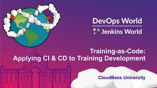 Training-as-Code:
Applying CI & CD to Training Development
CloudBees University
 