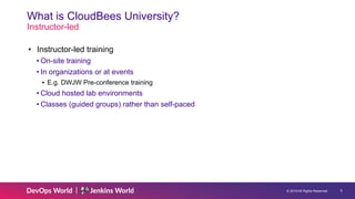 © 2019 All Rights Reserved. 9
What is CloudBees University?
Instructor-led
• Instructor-led training
• On-site training
• ...