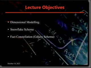 Lecture Objectives
October 14, 2023 1
• Dimensional Modelling.
• Snowflake Schema
• Fact Constellation (Galaxy Schema)
 