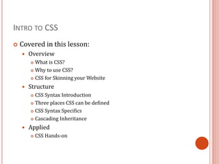 INTRO TO CSS
 Covered in this lesson:
 Overview
 What is CSS?
 Why to use CSS?
 CSS for Skinning your Website
 Struc...