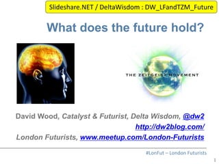 1
#LonFut – London Futurists
What does the future hold?
David Wood, Catalyst & Futurist, Delta Wisdom, @dw2
http://dw2blog.com/
London Futurists, www.meetup.com/London-Futurists
Slideshare.NET / DeltaWisdom : DW_LFandTZM_Future
 