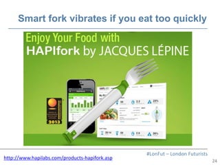 24
#LonFut – London Futurists
Smart fork vibrates if you eat too quickly
http://www.hapilabs.com/products-hapifork.asp
 