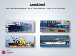 Coastal Vessel
Our highly motivated and experienced team offer you local knowledge and global expertise for all your shipping needs.
 