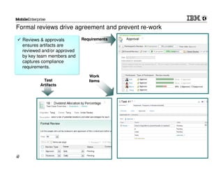 Formal reviews drive agreement and prevent re-work
     Reviews & approvals        Requirements
     ensures artifacts are
     reviewed and/or approved
     by key team members and
     captures compliance
     requirements.

                                   Work
               Test                Items
             Artifacts




15
15                                                   © 2012 IBM Corporation
 
