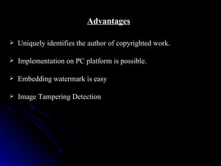 Advantages

   Uniquely identifies the author of copyrighted work.

   Implementation on PC platform is possible.

   Embedding watermark is easy

   Image Tampering Detection
 
