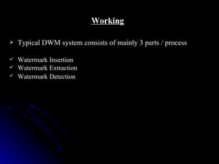 Working

   Typical DWM system consists of mainly 3 parts / process

   Watermark Insertion
   Watermark Extraction
   Watermark Detection
 