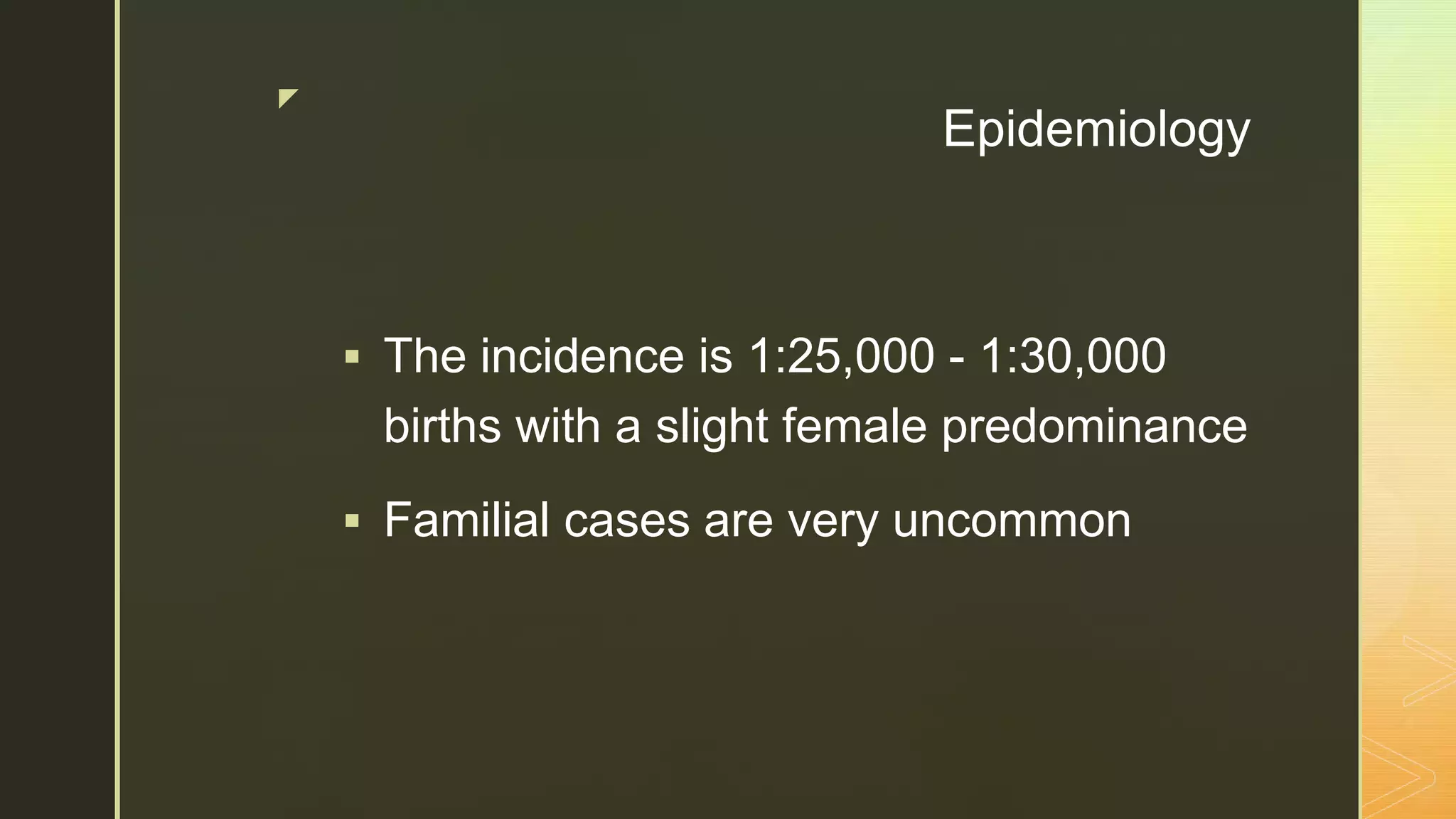 z
Epidemiology
 The incidence is 1:25,000 - 1:30,000
births with a slight female predominance
 Familial cases are very uncommon
 