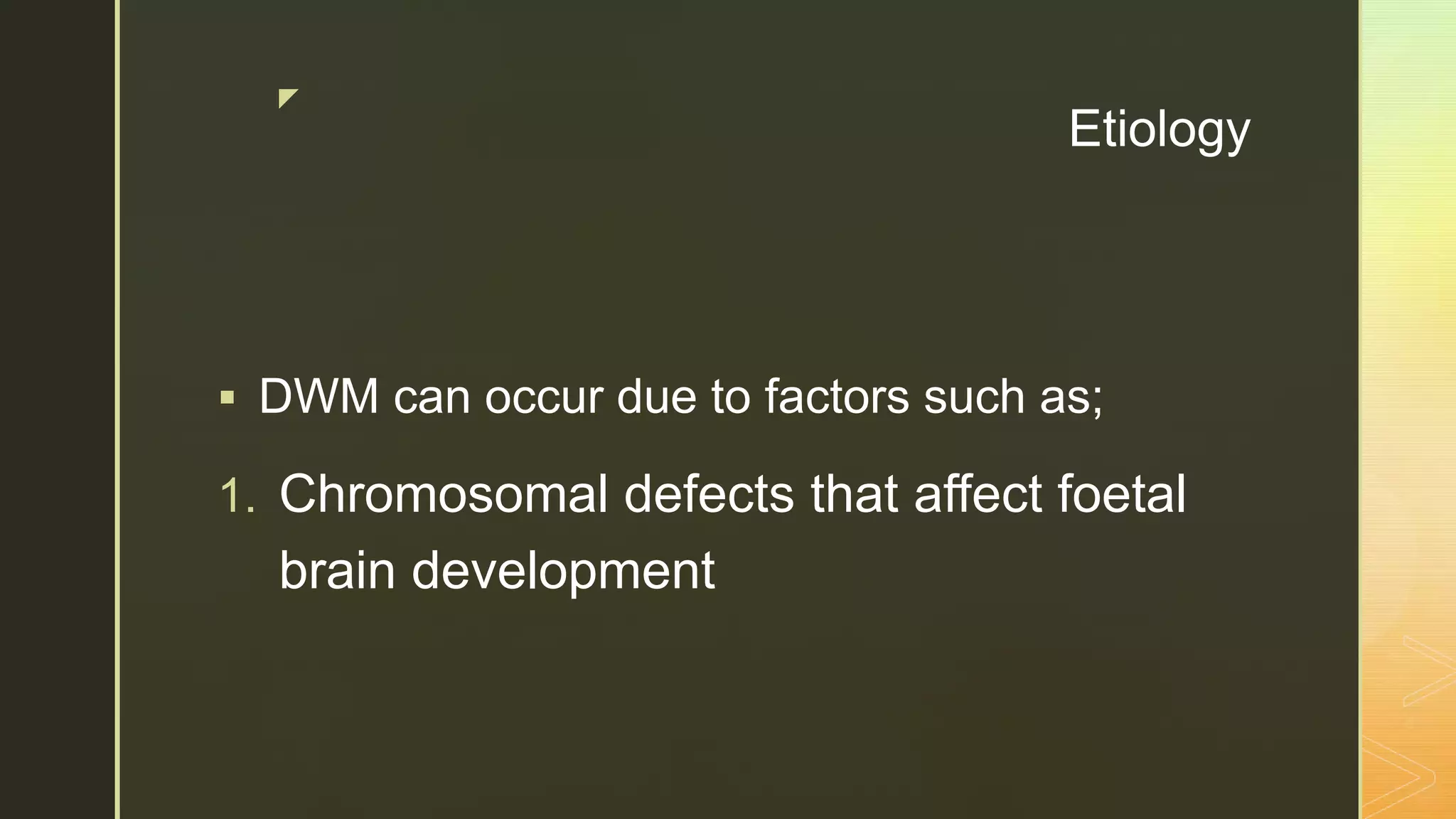 z
Etiology
 DWM can occur due to factors such as;
1. Chromosomal defects that affect foetal
brain development
 