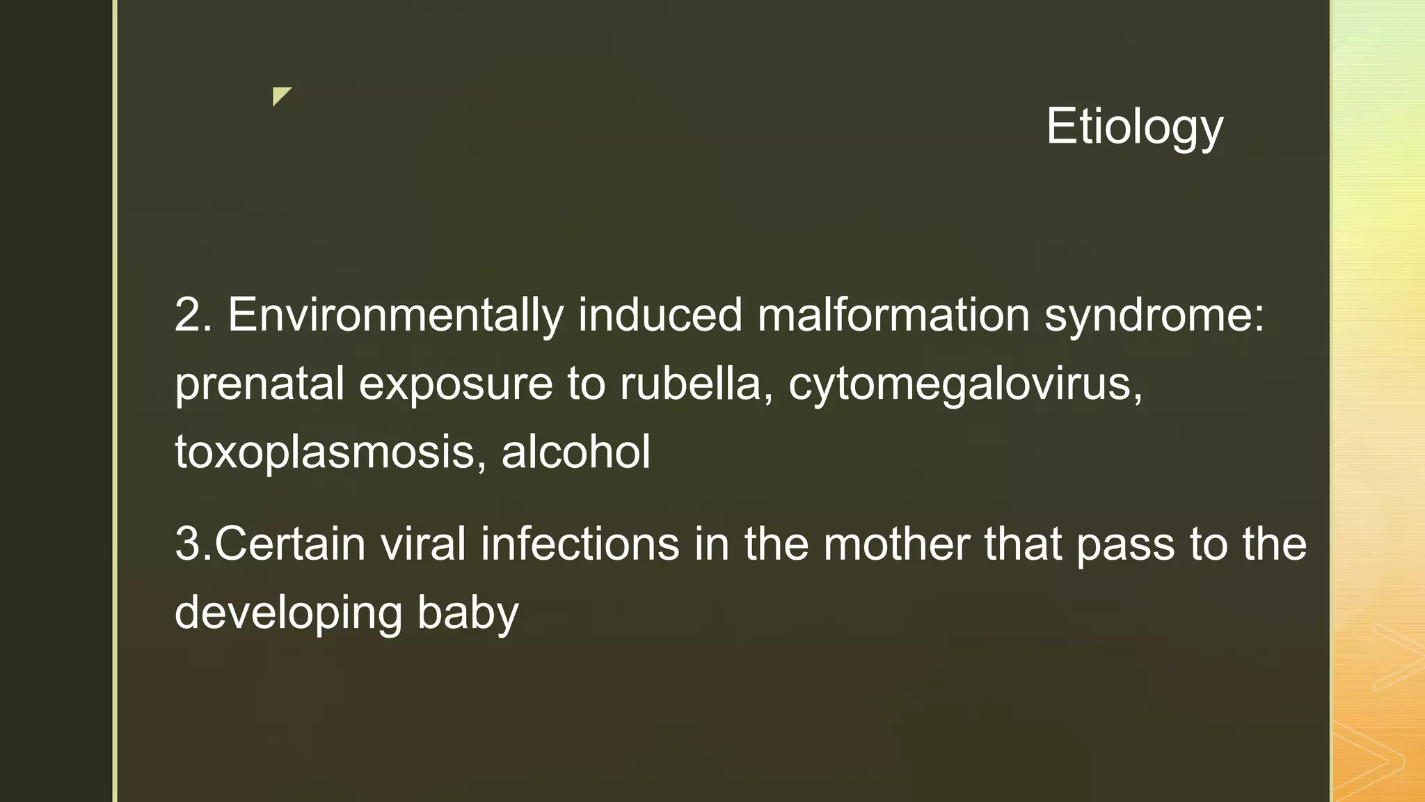 z
Etiology
2. Environmentally induced malformation syndrome:
prenatal exposure to rubella, cytomegalovirus,
toxoplasmosis, alcohol
3.Certain viral infections in the mother that pass to the
developing baby
 
