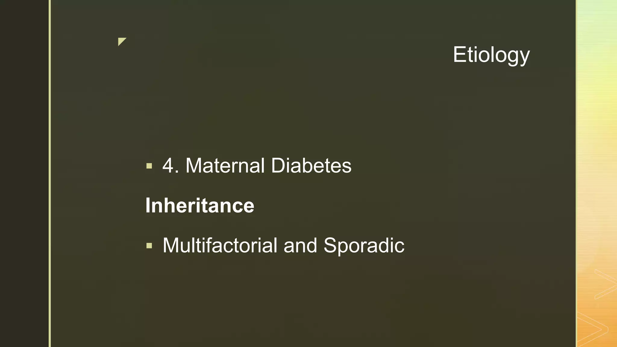 z
Etiology
 4. Maternal Diabetes
Inheritance
 Multifactorial and Sporadic
 