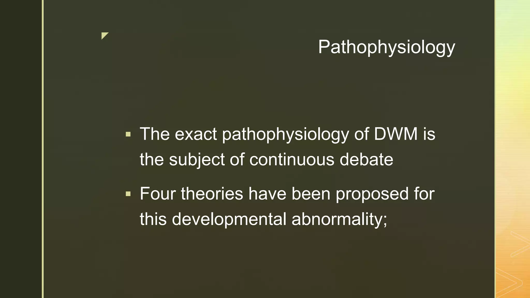 z
Pathophysiology
 The exact pathophysiology of DWM is
the subject of continuous debate
 Four theories have been proposed for
this developmental abnormality;
 