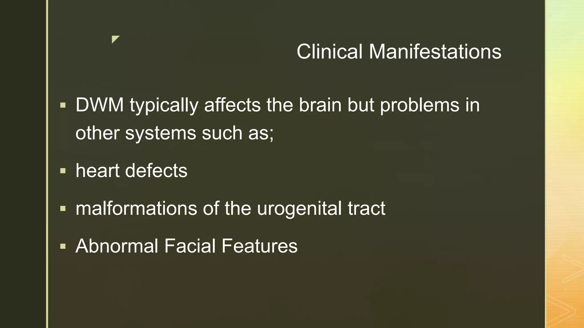 z
Clinical Manifestations
 DWM typically affects the brain but problems in
other systems such as;
 heart defects
 malformations of the urogenital tract
 Abnormal Facial Features
 