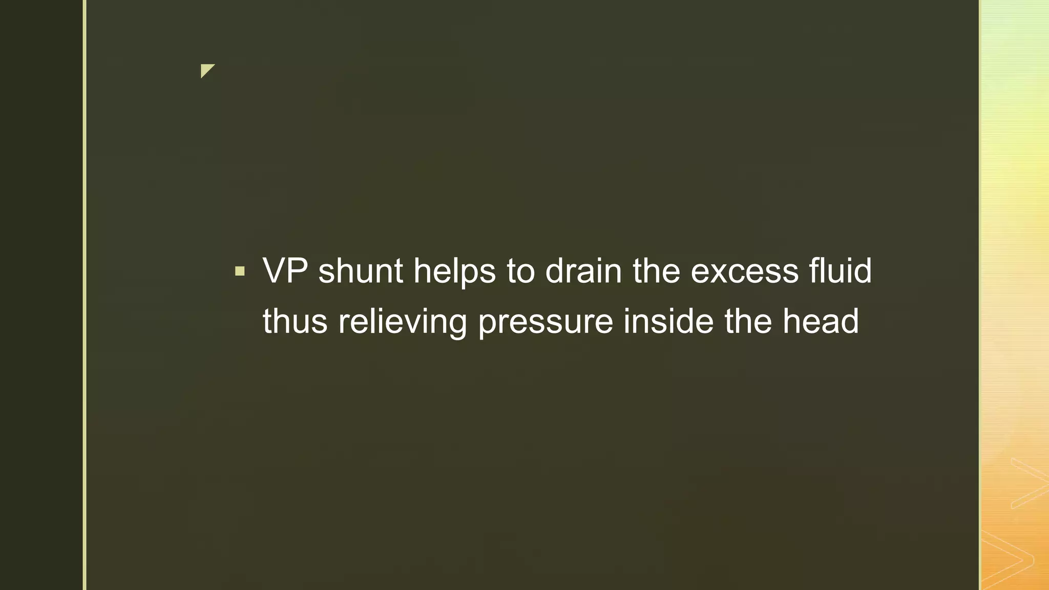 z
 VP shunt helps to drain the excess fluid
thus relieving pressure inside the head
 
