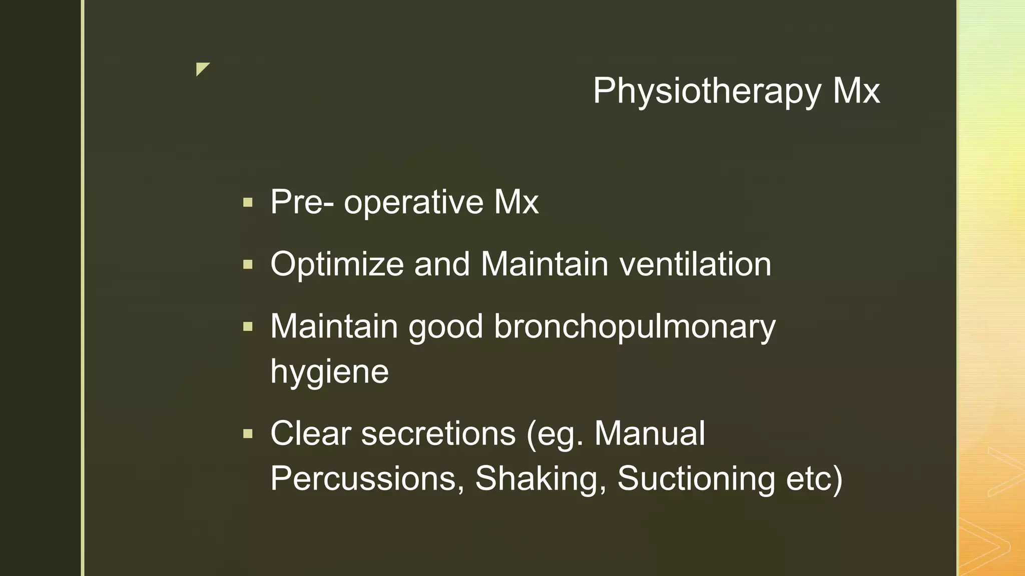 z
Physiotherapy Mx
 Pre- operative Mx
 Optimize and Maintain ventilation
 Maintain good bronchopulmonary
hygiene
 Clear secretions (eg. Manual
Percussions, Shaking, Suctioning etc)
 