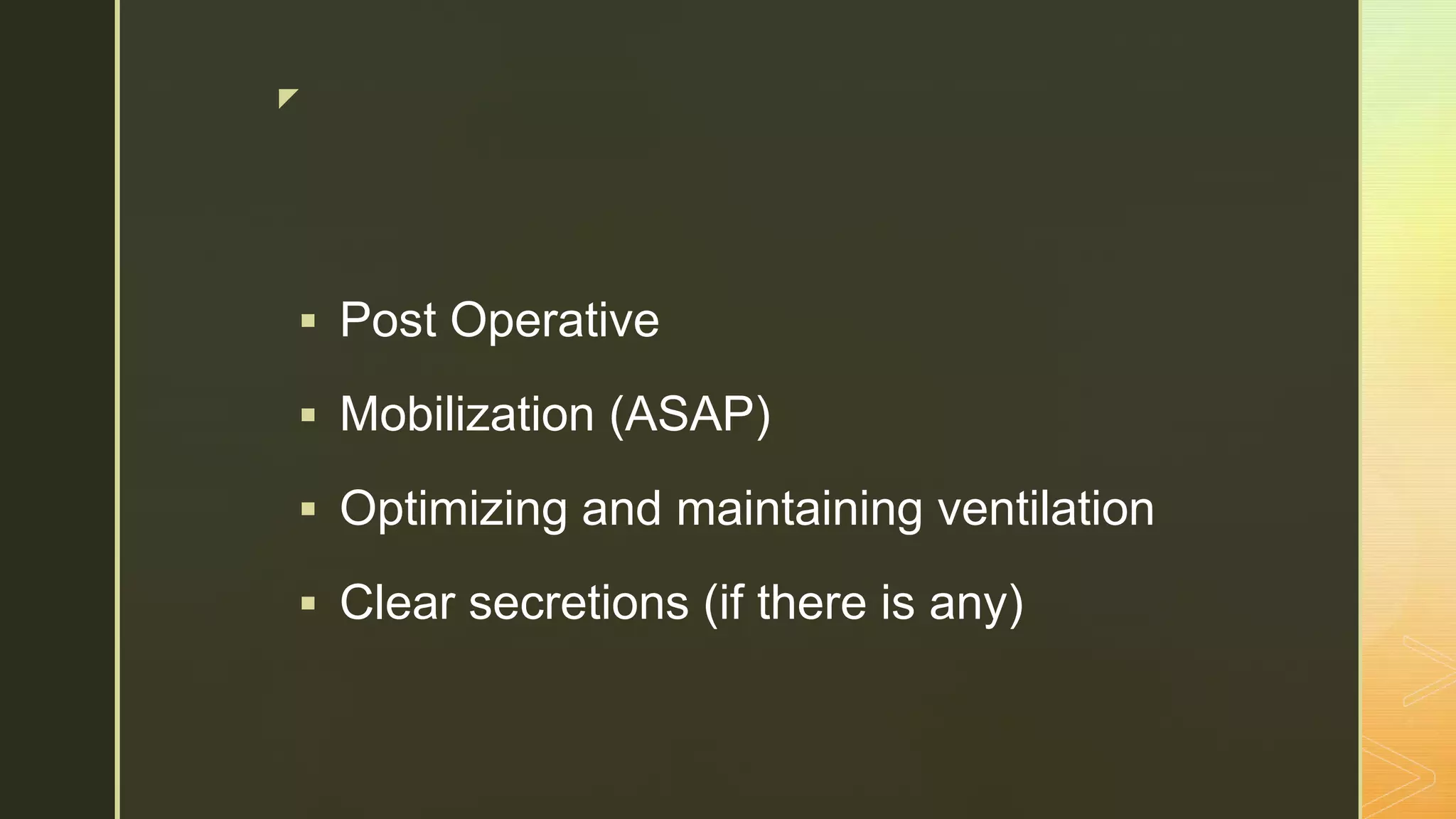 z
 Post Operative
 Mobilization (ASAP)
 Optimizing and maintaining ventilation
 Clear secretions (if there is any)
 