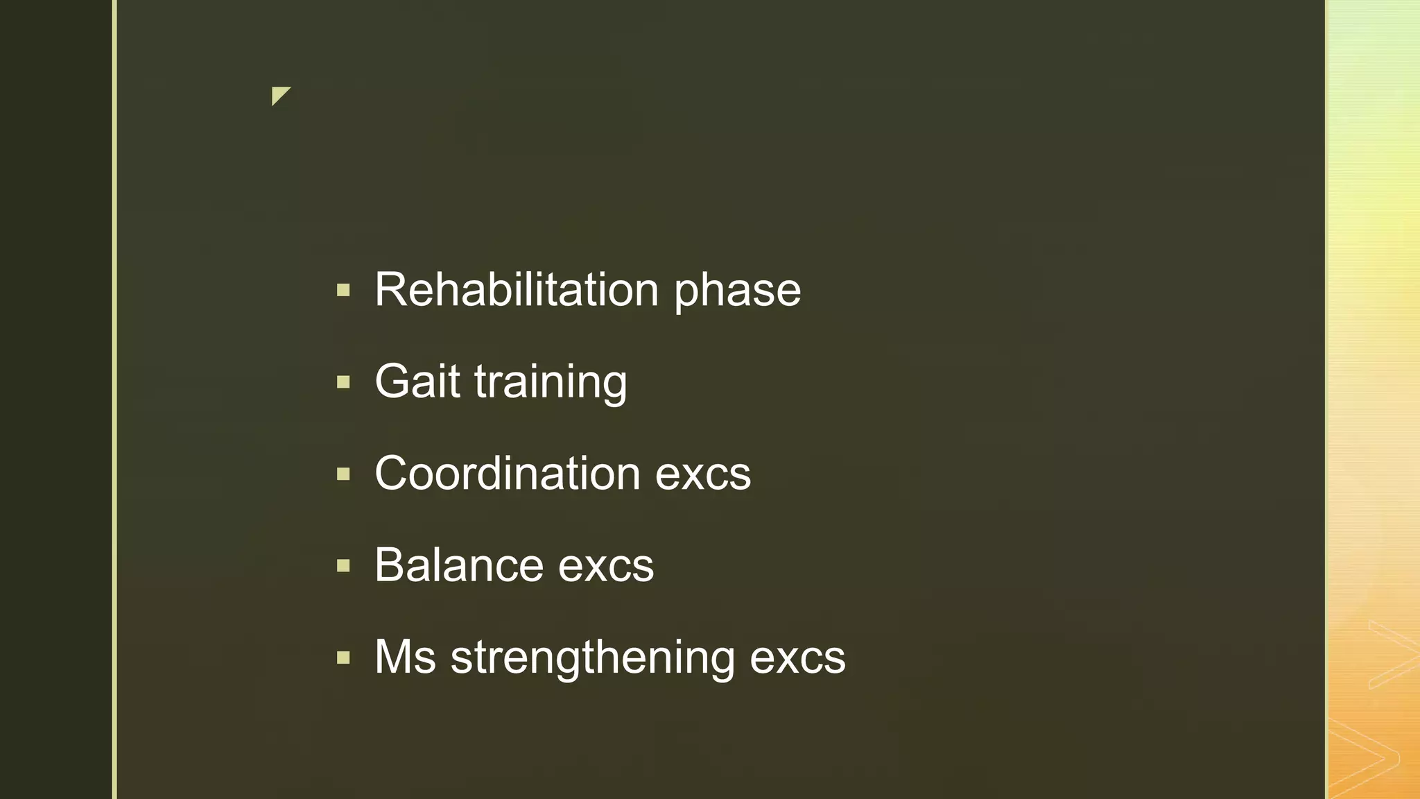 z
 Rehabilitation phase
 Gait training
 Coordination excs
 Balance excs
 Ms strengthening excs
 