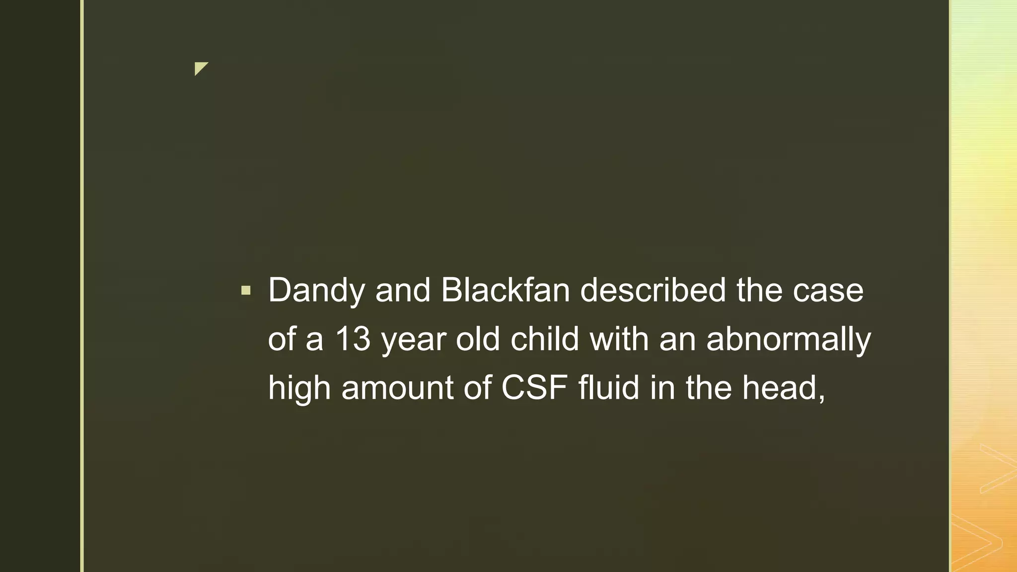 z
 Dandy and Blackfan described the case
of a 13 year old child with an abnormally
high amount of CSF fluid in the head,
 