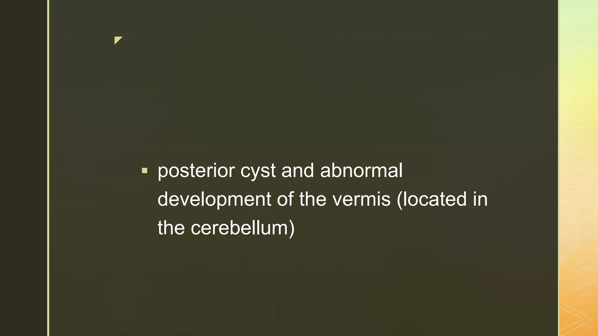 z
 posterior cyst and abnormal
development of the vermis (located in
the cerebellum)
 