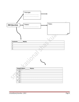 sirmokhzani/smvshas - 2011 Page 9
Contents:_______ Marks
1.
2.
3.
4.
Eloborations:______ Marks
1 A
B
2 A
B
3 A
A
4 A
B
DW Question
Text type:
…………………………
…………………………
Tenses:
…………………………
…………..
Notes:
 