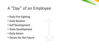 योगः कर्मसु
कौशलर््
A “Day” of an Employee
• Daily Fire Fighting
• Daily Routine
• Self Development
• Team Development
• Daily Kaizen
• Dream for the Future
 