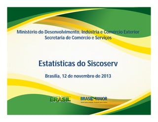 Ministério do Desenvolvimento, Indústria e Comércio Exterior
Secretaria de Comércio e Serviços

Estatísticas do Siscoserv
Brasília, 12 de novembro de 2013

 