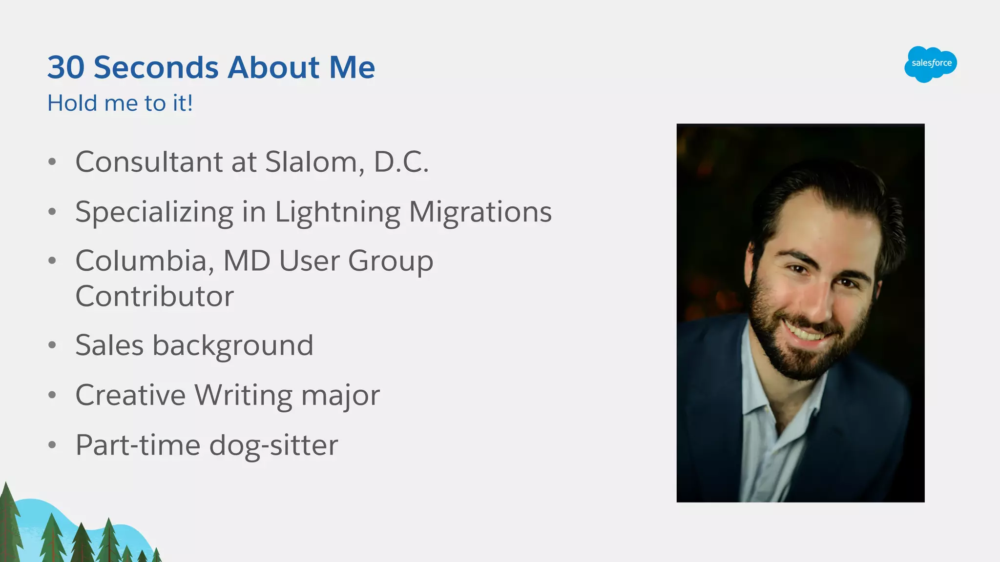 30 Seconds About Me
• Consultant at Slalom, D.C.
• Specializing in Lightning Migrations
• Columbia, MD User Group
Contributor
• Sales background
• Creative Writing major
• Part-time dog-sitter
Hold me to it!
 