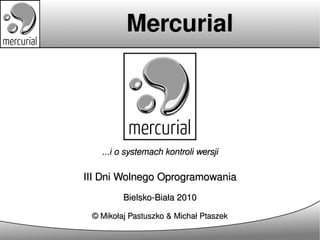 Mercurial




   ...i o systemach kontroli wersji

III Dni Wolnego Oprogramowania
         Bielsko-Biała 2010

 © Mikołaj Pastuszko & Michał Ptaszek
 