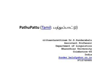 PathuPattu (Tamil: பத்துப்பாட்டு)
cittaantarettinam Dr.S.Sundarabalu
Assistant Professor
Department of Linguistics
Bharathiar University
Coimbatore-46
India
Sunder_balu@yahoo.co.in
9715769995
 