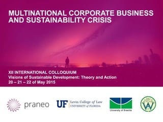 22/05/2015 - Corporations and Sustainability
MULTINATIONAL CORPORATE BUSINESS
AND SUSTAINABILITY CRISIS
XII INTERNATIONAL COLLOQUIUM
Visions of Sustainable Development: Theory and Action
20 – 21 – 22 of May 2015
 