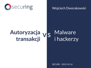 Malware
i hackerzy
Wojciech Dworakowski
SECURE – 2015-10-14
Autoryzacja
transakcji
V S
 
