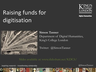 @SimonTanner
Simon Tanner
Department of Digital Humanities,
King’s College London
Twitter: @SimonTanner
Slides available at: www.slideshare.net/KDCS/
Raising funds for
digitisation
24/04/2015 06:30 ENC Public Talk 19 February 2013 1
 