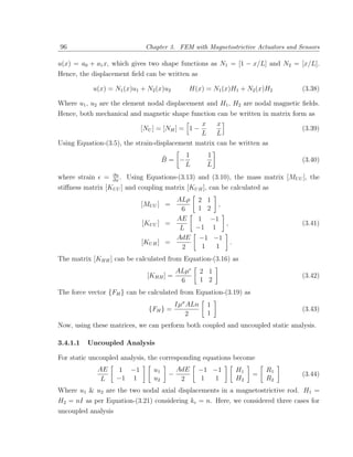 96                           Chapter 3. FEM with Magnetostrictive Actuators and Sensors

u(x) = a0 + a1 x, which gives two shape functions as N1 = [1 − x/L] and N2 = [x/L].
Hence, the displacement ﬁeld can be written as

           u(x) = N1 (x)u1 + N2 (x)u2        H(x) = N1 (x)H1 + N2 (x)H2          (3.38)

Where u1 , u2 are the element nodal displacement and H1 , H2 are nodal magnetic ﬁelds.
Hence, both mechanical and magnetic shape function can be written in matrix form as
                                                x    x
                            [NU ] = [NH ] = 1 −                                (3.39)
                                                L    L
Using Equation-(3.5), the strain-displacement matrix can be written as

                                    ¯    1          1
                                    B= −                                         (3.40)
                                         L          L
where strain = ∂u . Using Equations-(3.13) and (3.10), the mass matrix [MU U ], the
                  ∂x
stiﬀness matrix [KU U ] and coupling matrix [KU H ], can be calculated as
                                      ALρ 2 1
                            [MU U ] =           ,
                                       6  1 2
                                      AE   1 −1
                            [KU U ] =             ,                              (3.41)
                                       L  −1 1
                                      AdE −1 −1
                            [KU H ] =               .
                                        2   1  1
The matrix [KHH ] can be calculated from Equation-(3.16) as
                                         ALµ       2 1
                             [KHH ] =                                            (3.42)
                                          6        1 2
The force vector {FH } can be calculated from Equation-(3.19) as
                                         Iµσ ALn    1
                              {FH } =                                            (3.43)
                                            2       1
Now, using these matrices, we can perform both coupled and uncoupled static analysis.

3.4.1.1   Uncoupled Analysis

For static uncoupled analysis, the corresponding equations become
             AE      1 −1      u1        AdE     −1 −1     H1          R1
                                     −                             =             (3.44)
              L      −1 1      u2         2       1 1      H2          R2
Where u1 & u2 are the two nodal axial displacements in a magnetostrictive rod. H1 =
H2 = nI as per Equation-(3.21) considering kc = n. Here, we considered three cases for
uncoupled analysis
 