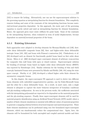 4.1. Introduction                                                                      123

[313] to remove the locking. Alternatively, one can use the superconvergent solution to
the governing equation as interpolating function for element formulation. This completely
removes locking and some of the constants of the interpolating functions become mate-
rial/sectional properties dependent. In this approach, the static part of the governing
equation is exactly solved and used as interpolating function for element formulation.
Hence, the approach gives exact static stiﬀness for point loads. Some of the constants
in the interpolating function, when evaluated in term of nodal displacements, become
dependent on material/sectional properties of the beam.


4.1.1    Existing Literature
Such approaches were adopted to develop elements for Herman-Mindlin rod [139], ﬁrst-
order shear deformable composite beam [62], ﬁrst- and higher-order shear deformable
isotropic beam [181, 325] and beam with Poisson’s contraction [64]. Chakraborty et al.
[63] developed such an element for functionally graded beam based on ﬁrst order shear
theory. Mitra et al. [268] developed super convergent element of arbitrary cross-section
for composite thin wall beam with open or closed contour. Superconvergent solution
for bending of isotropic beam based on higher order shear deformable theory (HSDT)
was reported by Eisenberger [114]. Similar solutions for the bending of thin and thick
cross-ply laminated beams were presented by Khedir and Reddy [180, 181] using the state
space concept. Murthy et al. [283] developed a reﬁned higher order ﬁnite element for
asymmetric composite beams.
     In this chapter, the super-convergent FE approach is used to derive two diﬀerent
beam elements with embedded magnetostrictive patches, one for Euler-Bernoulli beam
and the other for a shear deformable beam. As a result, in most cases, only a single
element is adequate to capture the static behavior irrespective of boundary conditions
and ply-stacking conﬁguration. As seen in the previous works, the coeﬃcients associated
with the interpolating polynomial are expected to be dependent on the material properties
and the ply-stacking sequence. Finally these super-convergent elements will be used for
material property identiﬁcation using an Artiﬁcial Neural Network (ANN) model, where a
number of ﬁnite element simulation is essential with diﬀerent values of material properties
to generate a mapping relation between structural response and material properties. These
ﬁnite element simulations can be performed using very few formulated super-convergent
elements, which can simultaneously reduce the computational time. Again, here, the
elements will be formulated for both uncoupled and coupled material models and their
 