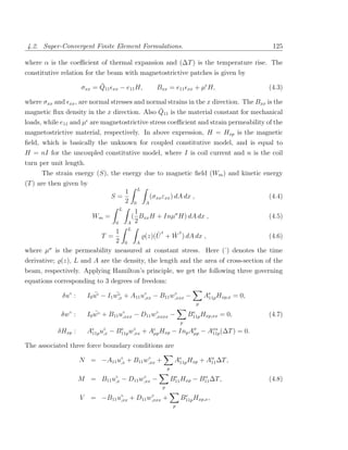 4.2. Super-Convergent Finite Element Formulations.                                                             125

where α is the coeﬃcient of thermal expansion and (∆T ) is the temperature rise. The
constitutive relation for the beam with magnetostrictive patches is given by
                             ¯
                       σxx = Q11       xx   − e11 H,             Bxx = e11           xx   + µ H,              (4.3)

where σxx and   xx ,
                 are normal stresses and normal strains in the x direction. The Bxx is the
                                              ¯
magnetic ﬂux density in the x direction. Also Q11 is the material constant for mechanical
loads, while e11 and µ are magnetostrictive stress coeﬃcient and strain permeability of the
magnetostrictive material, respectively. In above expression, H = Hxp is the magnetic
ﬁeld, which is basically the unknown for coupled constitutive model, and is equal to
H = nI for the uncoupled constitutive model, where I is coil current and n is the coil
turn per unit length.
     The strain energy (S), the energy due to magnetic ﬁeld (Wm ) and kinetic energy
(T ) are then given by
                                                      L
                                         1
                                      S=                       (σxx εxx ) dA dx ,                             (4.4)
                                         2        0        A
                                            L
                                                  1
                             Wm =                ( Bxx H + Inµσ H) dA dx ,                                    (4.5)
                                        0       A 2

                             1 L          ˙2    ˙2
                                T =   (z)(U + W ) dA dx ,                      (4.6)
                             2 0 A
where µσ is the permeability measured at constant stress. Here (˙) denotes the time
derivative; (z), L and A are the density, the length and the area of cross-section of the
beam, respectively. Applying Hamilton’s principle, we get the following three governing
equations corresponding to 3 degrees of freedom:

             δu◦ :            ¨        ¨◦
                           I0 u◦ − I1 w,x + A11 u◦ − B11 w,xxx −
                                                 ,xx
                                                          ◦
                                                                                              Ae Hxp,x = 0,
                                                                                               11p
                                                                                          p

            δw :◦             ¨
                           I0 w ◦ +   B11 u◦
                                           ,xxx   −            ◦
                                                          D11 w,xxxx        −         e
                                                                                     B11p Hxp,xx   = 0,       (4.7)
                                                                                 p
           δHxp :          Ae u◦ − B11p w,xx + Aµp Hxp − Inp Aσ − Aeα (∆T ) = 0.
                            11p ,x
                                    e    ◦
                                                              µp   11p

The associated three force boundary conditions are

                       N = −A11 u◦ + B11 w,xx +
                                 ,x
                                          ◦
                                                                             Ae Hxp + Aα ∆T ,
                                                                              11p      11
                                                                        p

                       M = B11 u◦ − D11 w,xx −
                                ,x
                                         ◦                                   e         α
                                                                            B11 Hxp − B11 ∆T ,                (4.8)
                                                                    p

                       V    =   −B11 u◦
                                      ,xx       +        ◦
                                                    D11 w,xxx       +             e
                                                                                 B11p Hxp,x ,
                                                                             p
 