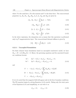 126                  Chapter 4. Superconvergent Beam Element with Magnetostrictive Patches

where N is the axial force, M is the moment and V is the shear force. The cross sectional
properties Aij , Bij , Dij , Ae , Bijp , I0 , I1 , I2 , Aµp and Aσ are given by
                              ijp
                                   e
                                                                 µp


                               [Aij Bij Dij ] =             ¯
                                                            Qij [1 z z 2 ]dA,                    (4.9)
                                                        A


                                       ijp
                                           e
                                     [Ae Bijp ] =                 eij [1 z]dA,                  (4.10)
                                                              p


                                    [I0 I1 I2 ] =             ρ[1 z z 2 ]dA,                    (4.11)
                                                          A

                                     [Aµp       Aσ ] =
                                                 µp               [µ        µσ ]dA.             (4.12)
                                                              p

In the above expression, the integration over p means that this operation is performed
only to pth magnetostrictive layer. The cross-sectional thermal stiﬀness is given by

                                    Aα          α
                                               Bij =         ¯
                                                            αQij [1            z] dA.           (4.13)
                                     ij



4.2.1.1    Uncoupled Formulation

For ﬁnite element beam formulation based on uncoupled constitutive model, we have
Hxp = H = nI, ∂Hxp /∂x = 0. Hence, the governing equations and the associated bound-
ary conditions become

                         δu◦ :         ¨        ¨◦
                                    I0 u◦ − I1 w,x + A11 u◦ − B11 w,xxx = 0,
                                                          ,xx
                                                                   ◦


                         δw◦ :         ¨
                                    I0 w◦ + B11 u◦ − D11 w,xxxx = 0,
                                                 ,xxx
                                                          ◦
                                                                                                (4.14)

and

                     N = −A11 u◦ + B11 w,xx +
                               ,x
                                        ◦
                                                                            Ae Hxp + Aα ∆T ,
                                                                             11p      11
                                                                       p

                    M =          B11 u◦
                                      ,x   −        ◦
                                               D11 w,xx   −                 e         α
                                                                           B11 Hxp − B11 ∆T ,   (4.15)
                                                              p
                     V     =     −B11 u◦
                                       ,xx     +        ◦
                                                   D11 w,xxx .

It is to be noted that the magnetic ﬁeld will appear only in the force boundary conditions.
The FE equation begins by solving Equation (4.14) exactly. Taking only the static parts
of the Equation-(4.14) and simplifying, we can write it as

                                    u◦ = 0,
                                     ,xxx
                                                             ◦
                                                            w,xxxx = 0.                         (4.16)
 