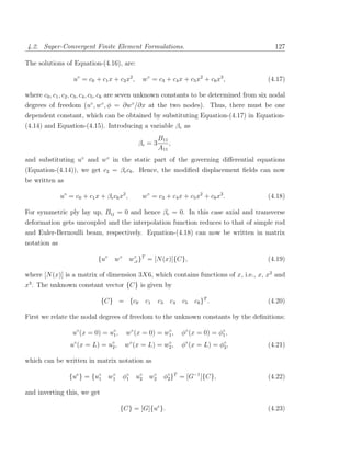 4.2. Super-Convergent Finite Element Formulations.                                            127

The solutions of Equation-(4.16), are:

                   u◦ = c0 + c1 x + c2 x2 ,          w◦ = c3 + c4 x + c5 x2 + c6 x3 ,       (4.17)

where c0 , c1 , c2 , c3 , c4 , c5 , c6 are seven unknown constants to be determined from six nodal
degrees of freedom (u◦ , w◦ , φ = ∂w◦ /∂x at the two nodes). Thus, there must be one
dependent constant, which can be obtained by substituting Equation-(4.17) in Equation-
(4.14) and Equation-(4.15). Introducing a variable βe as
                                                            B11
                                                 βe = 3         ,
                                                            A11
and substituting u◦ and w◦ in the static part of the governing diﬀerential equations
(Equation-(4.14)), we get c2 = βe c6 . Hence, the modiﬁed displacement ﬁelds can now
be written as

              u◦ = c0 + c1 x + βe c6 x2 ,            w◦ = c3 + c4 x + c5 x2 + c6 x3 .       (4.18)

For symmetric ply lay up, Bij = 0 and hence βe = 0. In this case axial and transverse
deformation gets uncoupled and the interpolation function reduces to that of simple rod
and Euler-Bernoulli beam, respectively. Equation-(4.18) can now be written in matrix
notation as

                             {u◦    w◦        w,x }T = [N (x)]{C},
                                               ◦
                                                                                            (4.19)

where [N (x)] is a matrix of dimension 3X6, which contains functions of x, i.e., x, x2 and
x3 . The unknown constant vector {C} is given by

                              {C} = {c0               c1    c3     c4   c5   c6 }T .        (4.20)

First we relate the nodal degrees of freedom to the unknown constants by the deﬁnitions:

                  u◦ (x = 0) = u◦ ,
                                1         w◦ (x = 0) = w1 ,
                                                        ◦
                                                                        φ◦ (x = 0) = φ◦ ,
                                                                                      1

                  u◦ (x = L) = u◦ ,
                                2        w◦ (x = L) = w2 ,
                                                       ◦
                                                                        φ◦ (x = L) = φ◦ ,
                                                                                      2     (4.21)

which can be written in matrix notation as

                 {ue } = {u◦
                           1
                                    ◦
                                   w1    φ◦
                                          1     u◦
                                                 2
                                                        ◦
                                                       w2        φ◦ }T = [G−1 ]{C},
                                                                  2                         (4.22)

and inverting this, we get

                                        {C} = [G]{ue }.                                     (4.23)
 