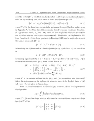 128                Chapter 4. Superconvergent Beam Element with Magnetostrictive Patches

Now this vector {C} is substituted in the Equation-(4.19) to get the mechanical displace-
ment for any arbitrary location in terms of nodal displacements {ue } as

                  {u◦   w◦    w,x }T = [N (x)][G]{ue }
                               ◦                                         ¯
                                                                      = [N (x)]{ue },   (4.24)
       ¯
where [N (x)] is the shape function matrix for mechanical degrees of freedom and are given
in Appendix-A. To obtain the stiﬀness matrix, forced boundary conditions (Equation-
(4.15)) are used where, Hxp and (∆T ) terms are used to get the equivalent nodal force
due to coil current and temperature rise respectively. Substituting the displacement ﬁeld
from Equation-(4.18), the force resultants in Equation-(4.15) can be written in terms of
the unknown constants {C} as

                             {N       V                ¯
                                               M }T = [G]{C} + {R}.                     (4.25)

Substituting the expression of {C} from Equation-(4.23), Equation-(4.25) can be written
as

                         {N       V                   ¯
                                              M }T = [G][G]{ue } + {R}.                 (4.26)

Evaluating Equation-(4.26) at x = 0 and x = L, we get the nodal load vector, {F } in
terms of nodal displacement {ue }, which can be written as

            {F } = {−N (0) − V (0) − M (0) N (L) V (L) M (L)}T
                     ¯
                     GG(x = 0)          {R}(x = 0)
                 =   ¯          {ue } +                                                 (4.27)
                     GG(x = L)          {R}(x = L)
                   = [K]{ue } + {RT }(∆T ) +                      {RI }Inp ,
                                                              p

where [K] is the element stiﬀness matrix. {RT } and {RI } are element load vector coef-
ﬁcient due to temperature rise and current actuation respectively. Explicit forms of [K],
{RT } and {RI } are given in Appendix A.
      Next, the consistent element mass matrix [M ] is derived. It can be computed from
the expression:
                                          L
                        [M ] =                       ˆ           ˆ
                                                   ([N (x)]T [ ][N (x)])dAdx,           (4.28)
                                      0        A

        ˆ
where [N (x)] is another shape function, which can be calculated from longitudinal shape
          ¯
function [N (x)] as
                                                
                                       1 0 −z
                            ˆ                       ¯
                           [N (x)] =  0 0 0  [N (x)].                            (4.29)
                                       0 1 0
 