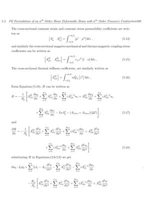 5.2. FE Formulation of an nth Order Shear Deformable Beam with nth Order Poisson’s Contraction169

      The cross-sectional constant strain and constant stress permeability coeﬃcients are writ-
      ten as
                                                                                  +h/2
                                                   Aµ         Aσ
                                                               µ      =                  [µ         µσ ] bdz ,                         (5.14)
                                                                              −h/2

      and similarly the cross-sectional magneto-mechanical and thermo-magnetic coupling stress
      coeﬃcients can be written as
                                                                                  +h/2
                                              [k]         [k]
                                        Aije            Aijeα =                          eij z k [1 α] bdz ,                           (5.15)
                                                                              −h/2

      The cross-sectional thermal stiﬀness coeﬃcients, are similarly written as
                                                                            +h/2
                                                        [k]
                                                    Aijα =                           ¯
                                                                                    αQij z k bdz ,                                     (5.16)
                                                                        −h/2


      Form Equation-(5.10), H can be written as
                                       Un                             Wn                                              Un
          1   [0] ∂u0                         [i] ∂ui                           [i−1]                 [0] ∂w0                 [i−1]
      H=−    A11e     +                      A11e                 +           iA13e wi         +     A15e         +         iA15e ui
          Aµ      ∂x               i=1
                                                        ∂x            i=1
                                                                                                           ∂x         i=1



                                 Wn
                                            [i]   ∂wi
                             +         A15e           − InAσ − (A11eα + A13eα )(∆T ) ,
                                                           µ                                                                           (5.17)
                                 i=1
                                                  ∂x

      and
                      2                 Un                    2           Wn
       ∂H    1   [0] ∂ u                           [i] ∂   ui                        [i−1] ∂wi              [0]   ∂ 2w
          =−    A11e 2 +                          A11e        +                    iA13e               + A15e
       ∂x    Aµ      ∂x                 i=1
                                                          ∂x2               i=1
                                                                                                ∂x                ∂x2


                                                  Un                               Wn
                                                              [i−1] ∂ui                       [i]   ∂ 2 wi
                                        +               iA15e                 +          A15e              ,                           (5.18)
                                                  i=1
                                                                      ∂x           i=1
                                                                                                    ∂x2

      substituting H in Equations-(5.6-5.9) we get
                      Un                                  Un                             Wn
                                       ∂ 2u                         [i] ∂
                                                                              2
                                                                             ui                       [i−1] ∂wi
      ∂u0 : I0 u0 +
               ¨            Ii ui − A11 2 −
                               ¨                                   A11          −                   iA13                                        .
                      i=1
                                       ∂x                 i=1
                                                                            ∂x2          i=1
                                                                                                            ∂x


                                                        Un                           Wn
                       Ae        2
                            [0] ∂ u                             [i] ∂   ui2
                                                                                                     [i−1] ∂wi        [0]   ∂ 2w
                      − 11 A11e 2 +                            A11e        +                   iA13e              + A15e
                       Aµ       ∂x                      i=1
                                                                       ∂x2           i=1
                                                                                                           ∂x               ∂x2
 
