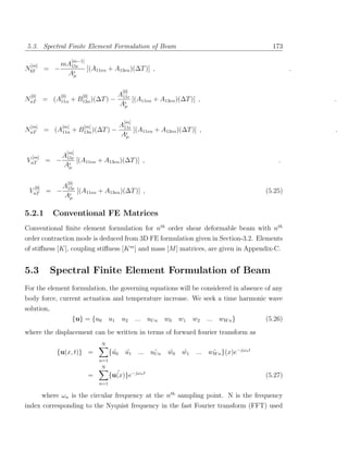 5.3. Spectral Finite Element Formulation of Beam                                                    173

                     [m−1]
 [m]         mA15e
NbT      = −                 [(A11eα + A13eα )(∆T )] ,                                                     .
              Aµ

                                               [0]
 [0]           [0]        [0]           A
NnT      =   (A11α   +   B13α )(∆T )   − 11e [(A11eα + A13eα )(∆T )] ,                                         .
                                         Aµ

                                               [m]
  [m]          [m]         [m]                A11e
NnT      = (A11α + B13α )(∆T ) −                   [(A11eα + A13eα )(∆T )] ,                                   .
                                              Aµ

                 [m]
  [m]        A
VnT       = − 15e [(A11eα + A13eα )(∆T )] ,                                                           .
             Aµ

                 [0]
   [0]         A15e
 VnT = −            [(A11eα + A13eα )(∆T )] ,                                                     (5.25)
               Aµ

5.2.1        Conventional FE Matrices
Conventional ﬁnite element formulation for nth order shear deformable beam with nth
order contraction mode is deduced from 3D FE formulation given in Section-3.2. Elements
of stiﬀness [K], coupling stiﬀness [K m ] and mass [M ] matrices, are given in Appendix-C.


5.3          Spectral Finite Element Formulation of Beam
For the element formulation, the governing equations will be considered in absence of any
body force, current actuation and temperature increase. We seek a time harmonic wave
solution,
                     {u} = {u0         u1      u2    ... uU n    w0   w1   w2   ... wW n }        (5.26)
where the displacement can be written in terms of forward fourier transform as
                                  N
              {u(x, t)} =              { u0
                                         ˜      u1
                                                ˜     ... u˜ n
                                                           U     w0
                                                                 ˜    w1
                                                                      ˜    ... wW n }(x)e−jωn t
                                                                                ˜
                                 n=1
                                  N
                             =           ˜
                                       {u(x)}e−jωn t                                              (5.27)
                                 n=1

         where ωn is the circular frequency at the nth sampling point. N is the frequency
index corresponding to the Nyquist frequency in the fast Fourier transform (FFT) used
 