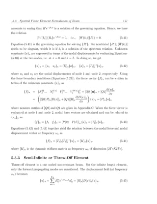 5.3. Spectral Finite Element Formulation of Beam                                              177

amounts to saying that Ri e−jki x is a solution of the governing equation. Hence, we have
the relation
                     [W (ki )]{Ri }e−jki x = 0,   i.e.,     [W (ki )]{Ri } = 0.             (5.41)

Equation-(5.41) is the governing equation for solving {Ri }. For nontrivial {Ri }, [W (ki )]
needs to be singular, which it is if ki is a solution of the spectrum relation. Unknown
constants {a}n are expressed in terms of the nodal displacements by evaluating Equation-
(5.40) at the two nodes, i.e. at x = 0 and x = L. In doing so, we get

                   {u}n = {u1     u2 }n = [T1 ]n {a}n ,     {a}n = [T1 ]−1 {u}n .
                                                                        n                   (5.42)

where u1 and u2 are the nodal displacements of node 1 and node 2, respectively. Using
the force boundary conditions (Equation-(5.23)), the force vector {f }n can be written in
terms of the unknown constants {a}n as

                                                                                    ∂{u}n
            {f }n = {Nx ... Nx n]
                      [0]    [U
                                         Vx[0] ... Vx[W n] }T = [Q0]{u}n + [Q1]
                                                            n
                                                                                     ∂x
                                                          ∂[D(x)]n
                 =     [Q0][R]n [D(x)]n + [Q1][R]n                   {a}n = [P ]n {a}n
                                                             ∂x

where nonzero entries of [Q0] and Q1 are given in Appendix-C. When the force vector is
evaluated at node 1 and node 2, nodal force vectors are obtained and can be related to
{an }n as
                  {f }n = {f1    f2 }n = [P (0) P (L)]n {a}n = [T2 ]n {a}n .                (5.43)

Equations-(5.42) and (5.43) together yield the relation between the nodal force and nodal
displacement vector at frequency ωn as

                            {f }n = [T2 ]n [T1 ]−1 {u}n = [K]n {u}n .
                                                n                                           (5.44)

where [K]n is the dynamic stiﬀness matrix at frequency ωn of dimension [2T nX2T n].

5.3.3       Semi-Inﬁnite or Throw-Oﬀ Element
Throw-oﬀ element is a one noded non-resonant beam. For the inﬁnite length element,
only the forward propagating modes are considered. The displacement ﬁeld (at frequency
ωn ) becomes
                                Tn
                       {u}n =         Rn e−jkmn x an = [R]n [D(x)]n {a}n ,
                                       m
                                                   m                                        (5.45)
                                m=1
 
