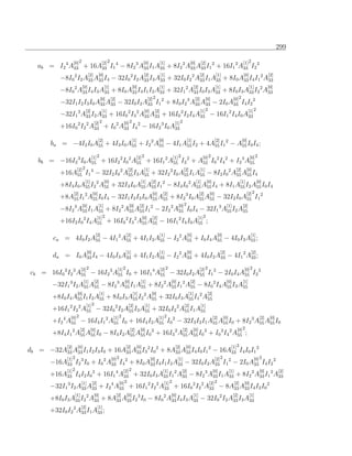 299

                     [0] 2                       [2] 2                                   [0]            [1]                        [0]        [2]                                     [1] 2
   ab = I2 4 A33 + 16A33 I1 4 − 8I2 3 A33 I1 A33 + 8I2 2 A33 A33 I1 2 + 16I1 2 A33 I2 2
                                   [2]         [0]                                        [2]            [1]                               [2]             [1]                         [0]                 [2]
            −8I0 2 I2 A33 A33 I4 − 32I0 2 I2 A33 I3 A33 + 32I0 I2 2 A33 I1 A33 + 8I0 A33 I4 I1 2 A33
                             [0]                     [1]                       [0]                      [1]                          [2]                   [1]                               [1]           [0]
            −8I0 2 A33 I4 I3 A33 + 8I0 A33 I4 I1 I2 A33 + 32I1 2 A33 I0 I3 A33 + 8I0 I3 A33 I2 2 A33
                                                [0]        [2]                                 [2] 2                                    [2]      [0]                         [0] 2
            −32I1 I2 I3 I0 A33 A33 − 32I0 I2 A33 I1 2 + 8I0 I2 3 A33 A33 − 2I0 A33 I4 I2 2
                                 [2]             [1]                                      [0]      [2]                                     [1] 2                                            [1] 2
            −32I1 3 A33 I2 A33 + 16I0 2 I3 2 A33 A33 + 16I0 2 I2 I4 A33 − 16I1 2 I4 I0 A33
                                         [2] 2                         [0] 2                                        [1] 2
            +16I0 2 I2 2 A33 + I0 2 A33 I4 2 − 16I2 3 I0 A33
                                               [2]                             [1]                      [0]                    [1]                         [2]                        [0]
        ba = −4I2 I0 A55 + 4I3 I0 A55 + I2 2 A55 − 4I1 A55 I2 + 4A55 I1 2 − A55 I0 I4 ;
                                       [1] 2                                       [2] 2                           [1] 2                       [0] 2                                         [0] 2
    bb = −16I2 3 I0 A55 + 16I2 2 I0 2 A55 + 16I1 2 A55 I2 2 + A55 I0 2 I4 2 + I2 4 A55
                        [2] 2                                             [2]             [1]                                [2]           [1]                                  [2]        [0]
            +16A55 I1 4 − 32I2 I0 2 A55 I3 A55 + 32I2 2 I0 A55 I1 A55 − 8I2 I0 2 A55 A55 I4
                                [1]                  [0]                             [1]         [2]                                     [1]        [0]                              [1]            [0]
            +8I3 I0 A55 I2 2 A55 + 32I3 I0 A55 A55 I1 2 − 8I3 I0 2 A55 A55 I4 + 8I1 A55 I2 A55 I0 I4
                     [2]                 [0]                                                      [0]     [2]                              [2]       [0]                                   [2] 2
            +8A55 I1 2 A55 I0 I4 − 32I1 I2 I3 I0 A55 A55 + 8I2 3 I0 A55 A55 − 32I2 I0 A55 I1 2
                             [0]               [1]                        [0]        [2]                               [0] 2                                           [1]            [2]
            −8I2 3 A55 I1 A55 + 8I2 2 A55 A55 I1 2 − 2I2 2 A55 I0 I4 − 32I1 3 A55 I2 A55
                                            [1] 2                                        [0]      [2]                                    [1] 2
            +16I2 I0 2 I4 A55 + 16I0 2 I3 2 A55 A55 − 16I1 2 I4 I0 A55 ;
                                          [2]                            [2]                            [1]                    [0]                           [0]                              [1]
         ca = 4I0 I2 A55 − 4I1 2 A55 + 4I1 I2 A55 − I2 2 A55 + I0 I4 A55 − 4I0 I3 A55 ;
                                   [0]                                   [1]                            [1]                    [0]                               [2]                          [2]
         da = I0 A33 I4 − 4I0 I3 A33 + 4I1 I2 A33 − I2 2 A33 + 4I0 I2 A33 − 4I1 2 A33 ;
                             [2] 2                               [1] 2                                   [2] 2                             [2] 2                                       [0] 2
 cb = 16I0 2 I2 2 A55 − 16I2 3 A55 I0 + 16I1 4 A55 − 32I0 I2 A55 I1 2 − 2I0 I4 A55 I2 2
                              [1]        [2]                           [0]           [1]                         [0]               [2]                                 [0]            [1]
         −32I1 3 I2 A55 A55 − 8I2 3 A55 I1 A55 + 8I2 2 A55 I1 2 A55 − 8I0 2 I4 A55 I3 A55
                        [0]                    [1]                             [1]               [0]                              [1]               [2]
         +8I0 I4 A55 I1 I2 A55 + 8I0 I3 A55 I2 2 A55 + 32I0 I3 A55 I1 2 A55
                                 [1] 2                                    [2]              [1]                               [2]              [1]
         +16I1 2 I2 2 A55 − 32I0 2 I2 A55 I3 A55 + 32I0 I2 2 A55 I1 A55
                 [0] 2                                      [1] 2                                       [1] 2                                             [2]      [0]                               [2]    [0]
         +I2 4 A55 − 16I4 I1 2 A55 I0 + 16I4 I2 A55 I0 2 − 32I3 I2 I1 A55 A55 I0 + 8I2 3 A55 A55 I0
                           [2]        [0]                                    [2]     [0]                                    [2]      [0]                                        [0] 2
         +8I4 I1 2 A55 A55 I0 − 8I4 I2 A55 A55 I0 2 + 16I3 2 A55 A55 I0 2 + I0 2 I4 2 A55 ;
               [2]      [0]                                              [2]       [0]                              [2]       [0]                                         [1] 2
db = −32A33 A33 I1 I2 I3 I0 + 16A33 A33 I3 2 I0 2 + 8A33 A33 I4 I0 I1 2 − 16A33 I4 I0 I1 2
               [1] 2                                       [0] 2                                 [0]                   [1]                                 [2] 2                                 [0] 2
        −16A33 I2 3 I0 + I0 2 A33 I4 2 + 8I0 A33 I4 I1 I2 A33 − 32I0 I2 A33 I1 2 − 2I0 A33 I4 I2 2
               [1] 2                                                   [2] 2                              [1]              [2]                            [0]            [1]                         [0]          [2]
        +16A33 I4 I2 I0 2 + 16I1 4 A33 + 32I0 I3 A33 I1 2 A33 − 8I2 3 A33 I1 A33 + 8I2 2 A33 I1 2 A33
                             [1]       [2]                        [0] 2                                    [1] 2                                     [2] 2                     [2]     [0]
        −32I1 3 I2 A33 A33 + I2 4 A33 + 16I1 2 I2 2 A33 + 16I0 2 I2 2 A33 − 8A33 A33 I4 I2 I0 2
                       [1]               [0]                     [2]     [0]                                     [0]                 [1]                                     [2]             [1]
        +8I0 I3 A33 I2 2 A33 + 8A33 A33 I2 3 I0 − 8I0 2 A33 I4 I3 A33 − 32I0 2 I2 A33 I3 A33
                             [2]             [1]
        +32I0 I2 2 A33 I1 A33 ;
 