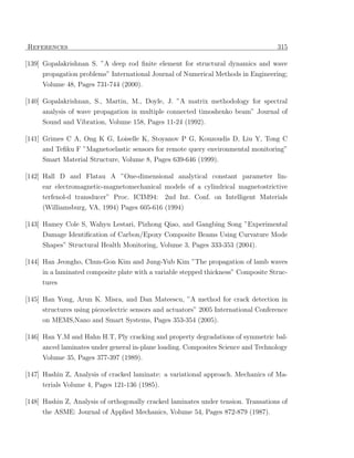 References                                                                          315

[139] Gopalakrishnan S. ”A deep rod ﬁnite element for structural dynamics and wave
     propagation problems” International Journal of Numerical Methods in Engineering;
     Volume 48, Pages 731-744 (2000).

[140] Gopalakrishnan, S., Martin, M., Doyle, J. ”A matrix methodology for spectral
     analysis of wave propagation in multiple connected timoshenko beam” Journal of
     Sound and Vibration, Volume 158, Pages 11-24 (1992).

[141] Grimes C A, Ong K G, Loiselle K, Stoyanov P G, Kouzoudis D, Liu Y, Tong C
      and Teﬁku F ”Magnetoelastic sensors for remote query environmental monitoring”
     Smart Material Structure, Volume 8, Pages 639-646 (1999).

[142] Hall D and Flatau A ”One-dimensional analytical constant parameter lin-
     ear electromagnetic-magnetomechanical models of a cylindrical magnetostrictive
     terfenol-d transducer” Proc. ICIM94: 2nd Int. Conf. on Intelligent Materials
     (Williamsburg, VA, 1994) Pages 605-616 (1994)

[143] Hamey Cole S, Wahyu Lestari, Pizhong Qiao, and Gangbing Song ”Experimental
     Damage Identiﬁcation of Carbon/Epoxy Composite Beams Using Curvature Mode
     Shapes” Structural Health Monitoring, Volume 3, Pages 333-353 (2004).

[144] Han Jeongho, Chun-Gon Kim and Jung-Yub Kim ”The propagation of lamb waves
     in a laminated composite plate with a variable stepped thickness” Composite Struc-
     tures

[145] Han Yong, Arun K. Misra, and Dan Mateescu, ”A method for crack detection in
     structures using piezoelectric sensors and actuators” 2005 International Conference
     on MEMS,Nano and Smart Systems, Pages 353-354 (2005).

[146] Han Y.M and Hahn H.T, Ply cracking and property degradations of symmetric bal-
      anced laminates under general in-plane loading. Composites Science and Technology
     Volume 35, Pages 377-397 (1989).

[147] Hashin Z, Analysis of cracked laminate: a variational approach. Mechanics of Ma-
     terials Volume 4, Pages 121-136 (1985).

[148] Hashin Z, Analysis of orthogonally cracked laminates under tension. Transations of
     the ASME: Journal of Applied Mechanics, Volume 54, Pages 872-879 (1987).
 
