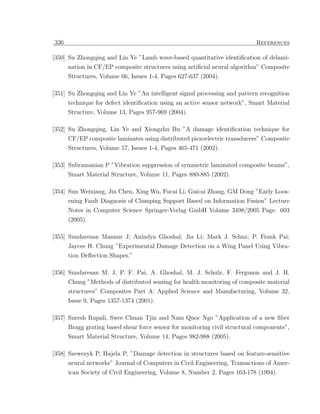 336                                                                         References

[350] Su Zhongqing and Lin Ye ”Lamb wave-based quantitative identiﬁcation of delami-
      nation in CF/EP composite structures using artiﬁcial neural algorithm” Composite
      Structures, Volume 66, Issues 1-4, Pages 627-637 (2004).

[351] Su Zhongqing and Lin Ye ”An intelligent signal processing and pattern recognition
      technique for defect identiﬁcation using an active sensor network”, Smart Material
      Structure, Volume 13, Pages 957-969 (2004).

[352] Su Zhongqing, Lin Ye and Xiongzhu Bu ”A damage identiﬁcation technique for
      CF/EP composite laminates using distributed piezoelectric transducers” Composite
      Structures, Volume 57, Issues 1-4, Pages 465-471 (2002).

[353] Subramanian P ”Vibration suppression of symmetric laminated composite beams”,
      Smart Material Structure, Volume 11, Pages 880-885 (2002).

[354] Sun Weixiang, Jin Chen, Xing Wu, Fucai Li, Guicai Zhang, GM Dong ”Early Loos-
      ening Fault Diagnosis of Clamping Support Based on Information Fusion” Lecture
      Notes in Computer Science Springer-Verlag GmbH Volume 3498/2005 Page: 603
      (2005).

[355] Sundaresan Mannur J; Anindya Ghoshal; Jia Li; Mark J. Schuz; P. Frank Pai;
      Jaycee H. Chung ”Experimental Damage Detection on a Wing Panel Using Vibra-
      tion Deﬂection Shapes.”

[356] Sundaresan M. J, P. F. Pai, A. Ghoshal, M. J. Schulz, F. Ferguson and J. H.
      Chung ”Methods of distributed sensing for health monitoring of composite material
      structures” Composites Part A: Applied Science and Manufacturing, Volume 32,
      Issue 9, Pages 1357-1374 (2001).

[357] Suresh Rupali, Swee Chuan Tjin and Nam Quoc Ngo ”Application of a new ﬁber
      Bragg grating based shear force sensor for monitoring civil structural components”,
      Smart Material Structure, Volume 14, Pages 982-988 (2005).

[358] Szewezyk P, Hajela P, ”Damage detection in structures based on feature-sensitive
      neural networks” Journal of Computers in Civil Engineering, Transactions of Amer-
      ican Society of Civil Engineering, Volume 8, Number 2, Pages 163-178 (1994).
 