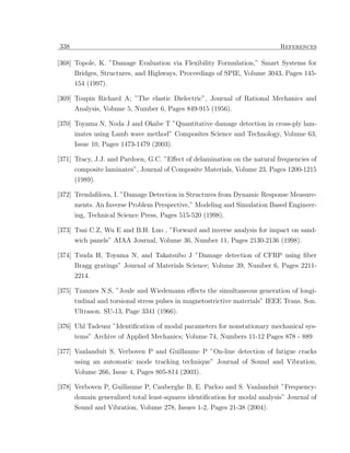 338                                                                         References

[368] Topole, K. ”Damage Evaluation via Flexibility Formulation,” Smart Systems for
      Bridges, Structures, and Highways, Proceedings of SPIE, Volume 3043, Pages 145-
      154 (1997).

[369] Toupin Richard A; ”The elastic Dielectric”, Journal of Rational Mechanics and
      Analysis, Volume 5, Number 6, Pages 849-915 (1956).

[370] Toyama N, Noda J and Okabe T ”Quantitative damage detection in cross-ply lam-
      inates using Lamb wave method” Composites Science and Technology, Volume 63,
      Issue 10, Pages 1473-1479 (2003).

[371] Tracy, J.J. and Pardoen, G.C. ”Eﬀect of delamination on the natural frequencies of
      composite laminates”, Journal of Composite Materials, Volume 23, Pages 1200-1215
      (1989).

[372] Trendaﬁlova, I. ”Damage Detection in Structures from Dynamic Response Measure-
      ments. An Inverse Problem Perspective,” Modeling and Simulation Based Engineer-
      ing, Technical Science Press, Pages 515-520 (1998).

[373] Tsai C.Z, Wu E and B.H. Luo , ”Forward and inverse analysis for impact on sand-
      wich panels” AIAA Journal, Volume 36, Number 11, Pages 2130-2136 (1998).

[374] Tsuda H, Toyama N, and Takatsubo J ”Damage detection of CFRP using ﬁber
      Bragg gratings” Journal of Materials Science; Volume 39, Number 6, Pages 2211-
      2214.

[375] Tzannes N.S, ”Joule and Wiedemann eﬀects the simultaneous generation of longi-
      tudinal and torsional stress pulses in magnetostrictive materials” IEEE Trans. Son.
      Ultrason. SU-13, Page 3341 (1966).

[376] Uhl Tadeusz ”Identiﬁcation of modal parameters for nonstationary mechanical sys-
      tems” Archive of Applied Mechanics; Volume 74, Numbers 11-12 Pages 878 - 889

[377] Vanlanduit S, Verboven P and Guillaume P ”On-line detection of fatigue cracks
      using an automatic mode tracking technique” Journal of Sound and Vibration,
      Volume 266, Issue 4, Pages 805-814 (2003).

[378] Verboven P, Guillaume P, Cauberghe B, E. Parloo and S. Vanlanduit ”Frequency-
      domain generalized total least-squares identiﬁcation for modal analysis” Journal of
      Sound and Vibration, Volume 278, Issues 1-2, Pages 21-38 (2004).
 