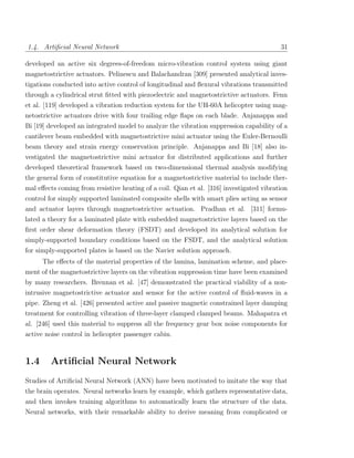 1.4. Artiﬁcial Neural Network                                                            31

developed an active six degrees-of-freedom micro-vibration control system using giant
magnetostrictive actuators. Pelinescu and Balachandran [309] presented analytical inves-
tigations conducted into active control of longitudinal and ﬂexural vibrations transmitted
through a cylindrical strut ﬁtted with piezoelectric and magnetostrictive actuators. Fenn
et al. [119] developed a vibration reduction system for the UH-60A helicopter using mag-
netostrictive actuators drive with four trailing edge ﬂaps on each blade. Anjanappa and
Bi [19] developed an integrated model to analyze the vibration suppression capability of a
cantilever beam embedded with magnetostrictive mini actuator using the Euler-Bernoulli
beam theory and strain energy conservation principle. Anjanappa and Bi [18] also in-
vestigated the magnetostrictive mini actuator for distributed applications and further
developed theoretical framework based on two-dimensional thermal analysis modifying
the general form of constitutive equation for a magnetostrictive material to include ther-
mal eﬀects coming from resistive heating of a coil. Qian et al. [316] investigated vibration
control for simply supported laminated composite shells with smart plies acting as sensor
and actuator layers through magnetostrictive actuation. Pradhan et al. [311] formu-
lated a theory for a laminated plate with embedded magnetostrictive layers based on the
ﬁrst order shear deformation theory (FSDT) and developed its analytical solution for
simply-supported boundary conditions based on the FSDT, and the analytical solution
for simply-supported plates is based on the Navier solution approach.
      The eﬀects of the material properties of the lamina, lamination scheme, and place-
ment of the magnetostrictive layers on the vibration suppression time have been examined
by many researchers. Brennan et al. [47] demonstrated the practical viability of a non-
intrusive magnetostrictive actuator and sensor for the active control of ﬂuid-waves in a
pipe. Zheng et al. [426] presented active and passive magnetic constrained layer damping
treatment for controlling vibration of three-layer clamped clamped beams. Mahapatra et
al. [246] used this material to suppress all the frequency gear box noise components for
active noise control in helicopter passenger cabin.



1.4     Artiﬁcial Neural Network
Studies of Artiﬁcial Neural Network (ANN) have been motivated to imitate the way that
the brain operates. Neural networks learn by example, which gathers representative data,
and then invokes training algorithms to automatically learn the structure of the data.
Neural networks, with their remarkable ability to derive meaning from complicated or
 