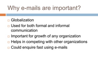 Why e-mails are important? Globalization  Used for both formal and informal communication Important for growth of any organization Helps in competing with other organizations Could enquire fast using e-mails Business needs 