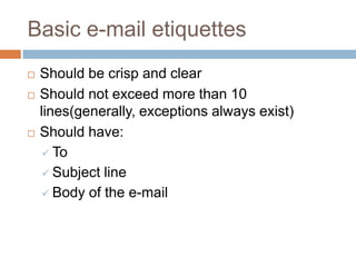Basic e-mail etiquettes Should be crisp and clear Should not exceed more than 10 lines(generally, exceptions always exist) Should have: To Subject line Body of the e-mail 