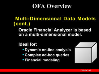 OFA Overview

 Multi-Dimensional Data Models
(cont.)
 Oracle Financial Analyzer is based
 on a multi-dimensional model.

 Ideal for:
    Dynamic on-line analysis
    Complex ad-hoc queries
    Financial modeling
 