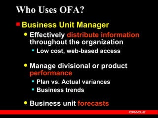 Who Uses OFA?
 Business    Unit Manager
    Effectively distribute information
     throughout the organization
      Low cost, web-based access

    Manage divisional or product
     performance
      Plan vs. Actual variances
      Business trends

    Business unit forecasts
 