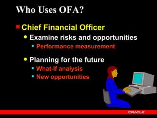 Who Uses OFA?
 Chief   Financial Officer
     Examine risks and opportunities
       Performance measurement

     Planning for the future
       What-If analysis
       New opportunities
 